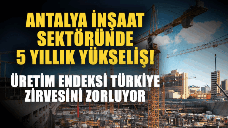 Antalya inşaat sektöründe 5 yıllık yükseliş! Üretim endeksi Türkiye zirvesini zorluyor