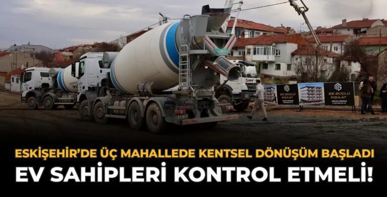 Eskişehir’de 3 Mahallede Kentsel Dönüşüm Başladı: Ev Sahipleri Kontrol Etmeli